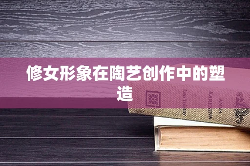 修女形象在陶艺创作中的塑造