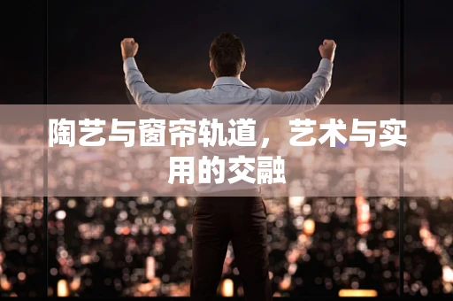陶艺与窗帘轨道，艺术与实用的交融