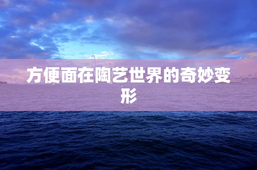 方便面在陶艺世界的奇妙变形