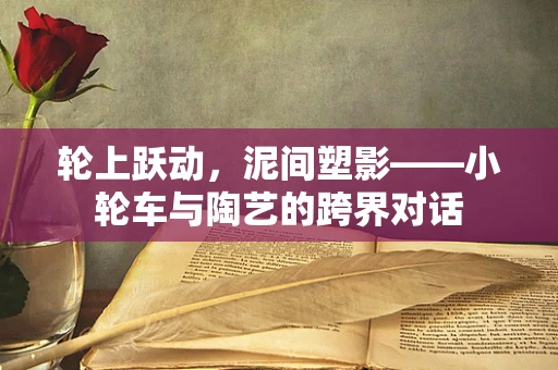 轮上跃动，泥间塑影——小轮车与陶艺的跨界对话