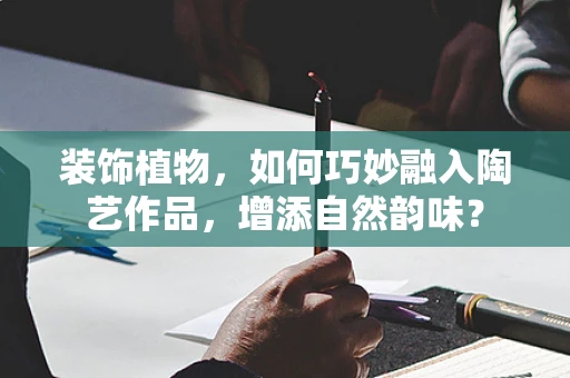 装饰植物，如何巧妙融入陶艺作品，增添自然韵味？