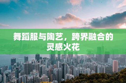 舞蹈服与陶艺，跨界融合的灵感火花