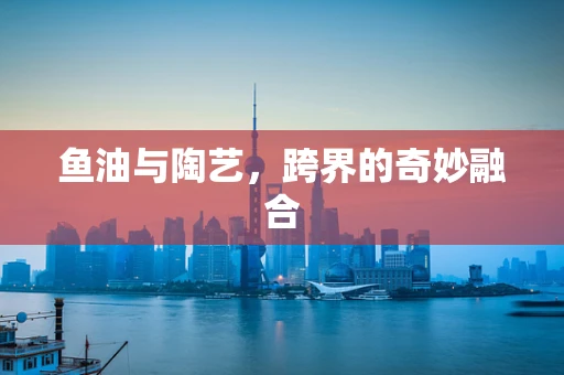 鱼油与陶艺，跨界的奇妙融合