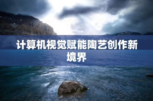 计算机视觉赋能陶艺创作新境界