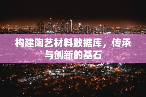 构建陶艺材料数据库，传承与创新的基石