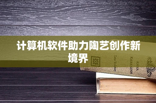 计算机软件助力陶艺创作新境界