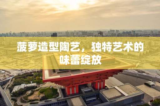 菠萝造型陶艺，独特艺术的味蕾绽放