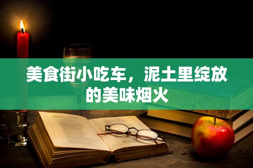 美食街小吃车，泥土里绽放的美味烟火