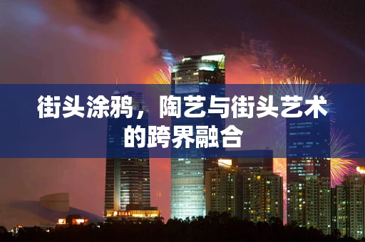 街头涂鸦，陶艺与街头艺术的跨界融合