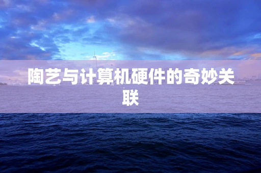 陶艺与计算机硬件的奇妙关联