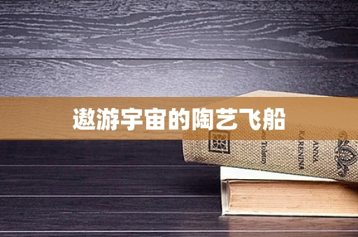 遨游宇宙的陶艺飞船