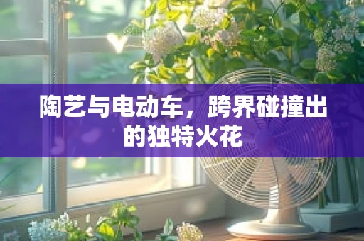 陶艺与电动车，跨界碰撞出的独特火花
