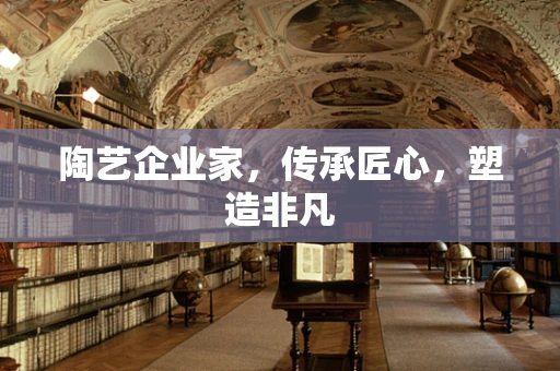 陶艺企业家，传承匠心，塑造非凡