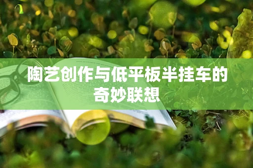 陶艺创作与低平板半挂车的奇妙联想