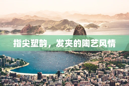 指尖塑韵，发夹的陶艺风情