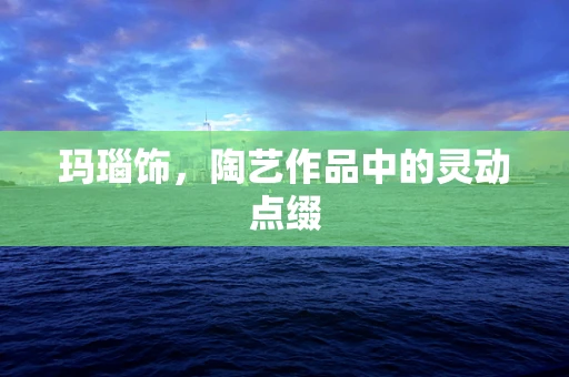 玛瑙饰，陶艺作品中的灵动点缀