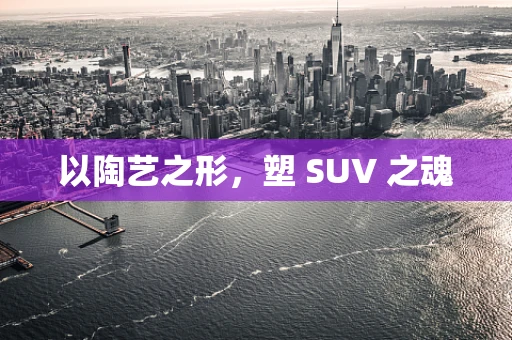 以陶艺之形，塑 SUV 之魂