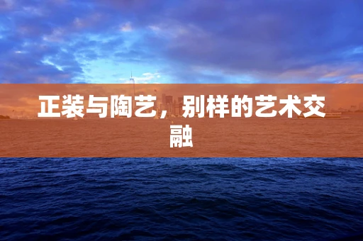 正装与陶艺，别样的艺术交融