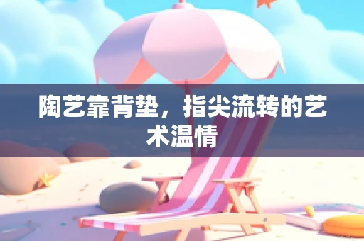 陶艺靠背垫，指尖流转的艺术温情