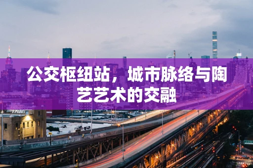 公交枢纽站，城市脉络与陶艺艺术的交融