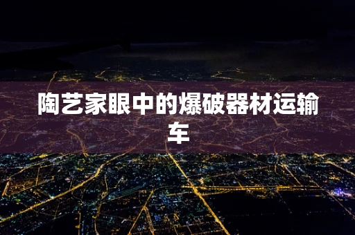 陶艺家眼中的爆破器材运输车