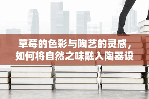 草莓的色彩与陶艺的灵感，如何将自然之味融入陶器设计？