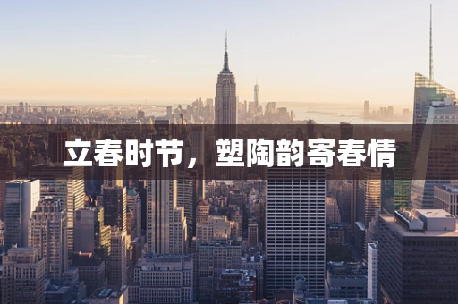 立春时节，塑陶韵寄春情