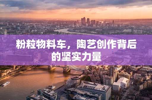 粉粒物料车，陶艺创作背后的坚实力量