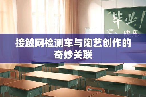 接触网检测车与陶艺创作的奇妙关联