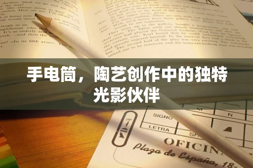 手电筒，陶艺创作中的独特光影伙伴