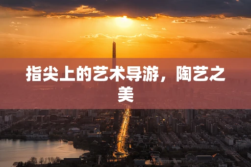 指尖上的艺术导游，陶艺之美