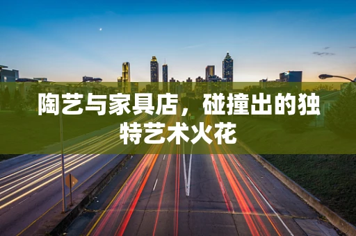 陶艺与家具店，碰撞出的独特艺术火花