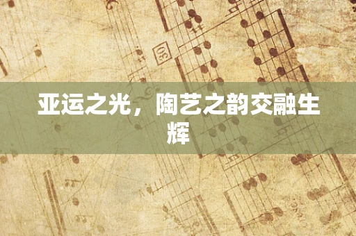 亚运之光，陶艺之韵交融生辉