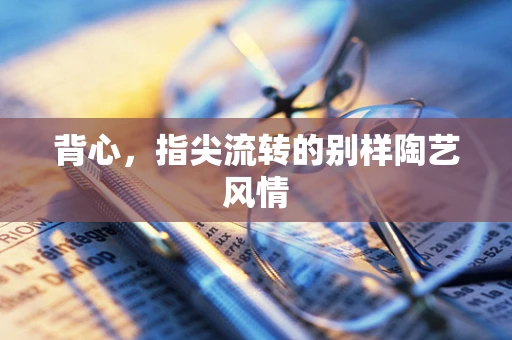 背心，指尖流转的别样陶艺风情