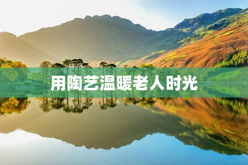 用陶艺温暖老人时光