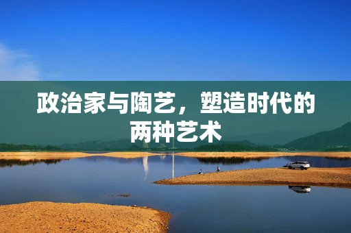 政治家与陶艺，塑造时代的两种艺术