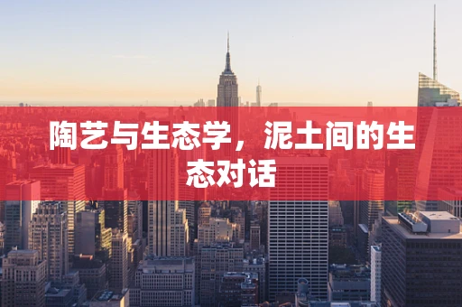 陶艺与生态学，泥土间的生态对话