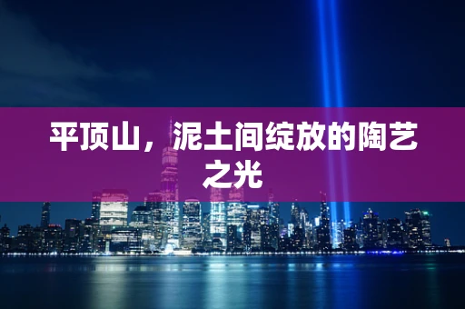 平顶山，泥土间绽放的陶艺之光