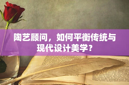 陶艺顾问，如何平衡传统与现代设计美学？