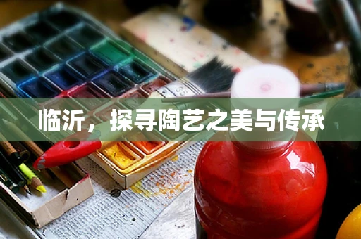 临沂，探寻陶艺之美与传承