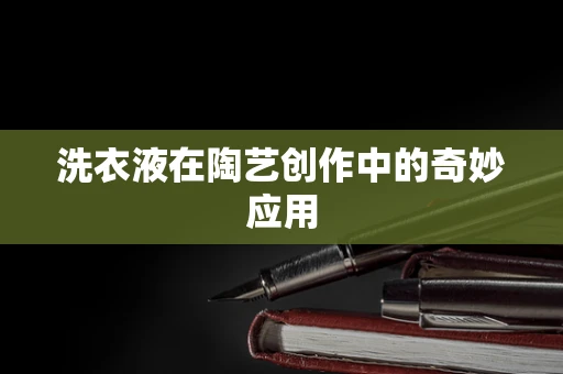 洗衣液在陶艺创作中的奇妙应用