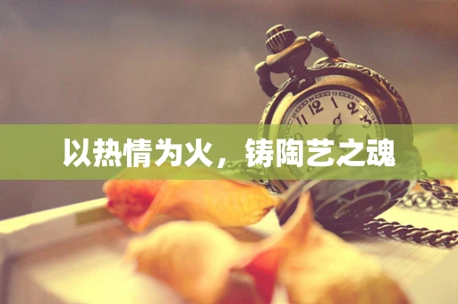 以热情为火，铸陶艺之魂
