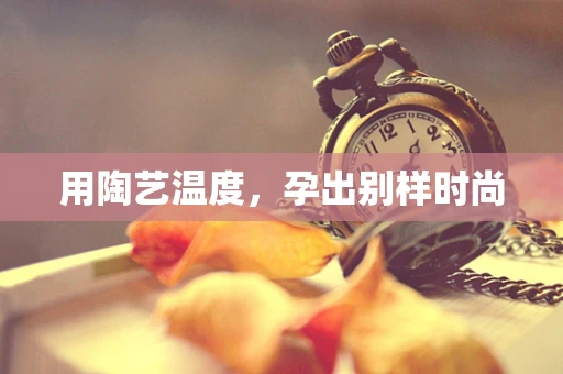 用陶艺温度，孕出别样时尚