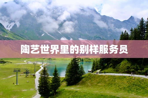 陶艺世界里的别样服务员