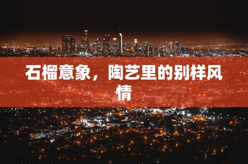 石榴意象，陶艺里的别样风情