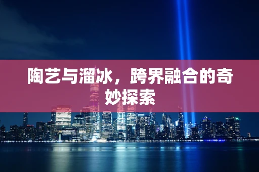 陶艺与溜冰，跨界融合的奇妙探索