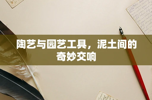 陶艺与园艺工具，泥土间的奇妙交响