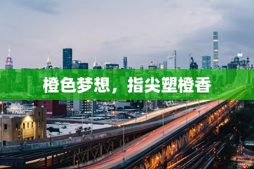 橙色梦想，指尖塑橙香