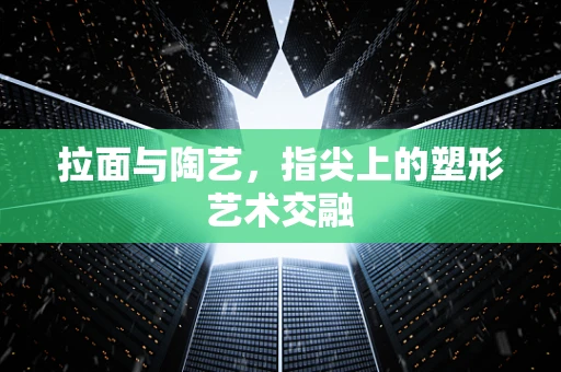拉面与陶艺，指尖上的塑形艺术交融