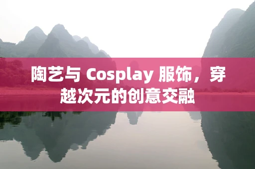陶艺与 Cosplay 服饰，穿越次元的创意交融